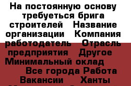 На постоянную основу требуеться брига строителей › Название организации ­ Компания-работодатель › Отрасль предприятия ­ Другое › Минимальный оклад ­ 20 000 - Все города Работа » Вакансии   . Ханты-Мансийский,Советский г.